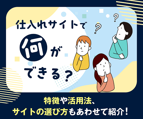 仕入れサイトで何ができる？特徴や活用法、サイトの選び方もあわせて紹介